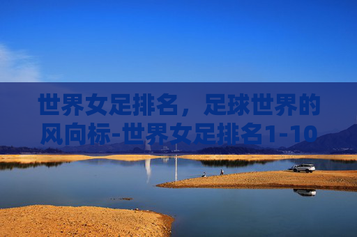 世界女足排名，足球世界的风向标-世界女足排名1-100
