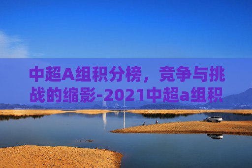 中超A组积分榜，竞争与挑战的缩影-2021中超a组积分榜