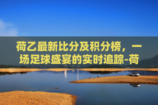 荷乙最新比分及积分榜，一场足球盛宴的实时追踪-荷乙最新比分及积分榜2022