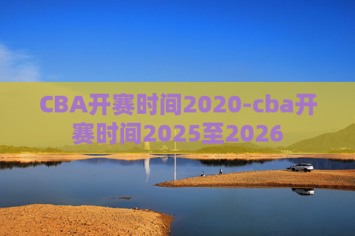 CBA开赛时间2020-cba开赛时间2025至2026
