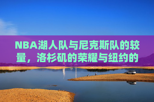 NBA湖人队与尼克斯队的较量，洛杉矶的荣耀与纽约的挑战-nba湖人vs尼克斯回放