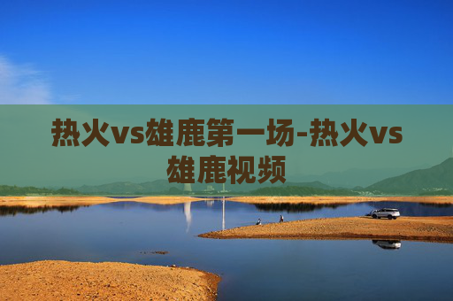 热火vs雄鹿第一场-热火vs雄鹿视频