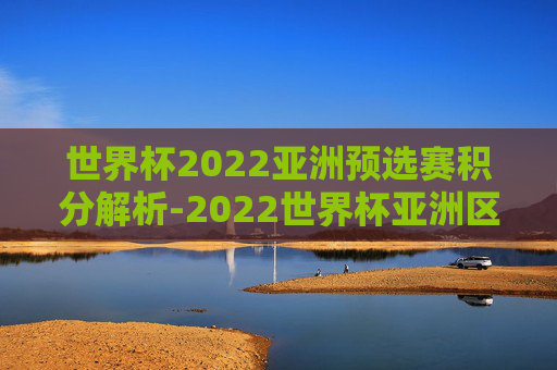世界杯2022亚洲预选赛积分解析-2022世界杯亚洲区预选赛积分规则
