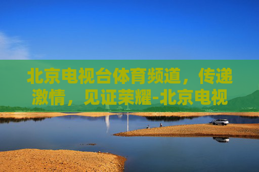 北京电视台体育频道，传递激情，见证荣耀-北京电视台体育频道主持人名单