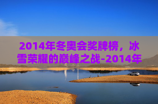 2014年冬奥会奖牌榜，冰雪荣耀的巅峰之战-2014年冬奥会中国奖牌榜名次是多少