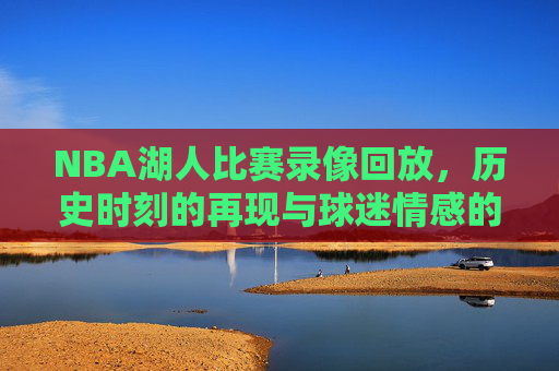 NBA湖人比赛录像回放，历史时刻的再现与球迷情感的共鸣-nba湖人比赛录像回放在哪看