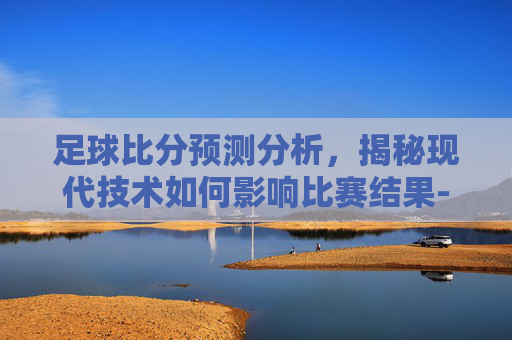 足球比分预测分析，揭秘现代技术如何影响比赛结果-荷兰和日本足球比分预测分析
