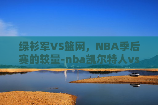 绿衫军VS篮网，NBA季后赛的较量-nba凯尔特人vs篮网视频
