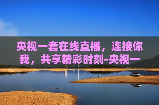 央视一套在线直播，连接你我，共享精彩时刻-央视一套在线直播视频