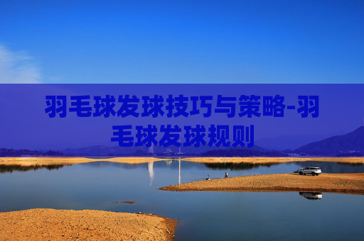 羽毛球发球技巧与策略-羽毛球发球规则