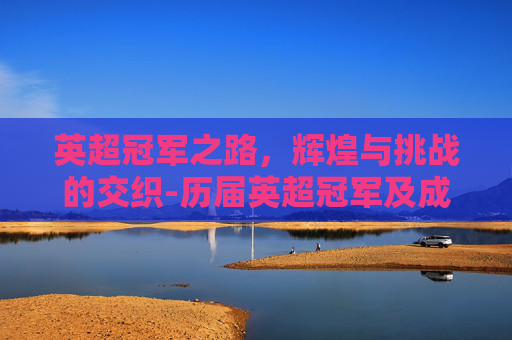 英超冠军之路，辉煌与挑战的交织-历届英超冠军及成绩