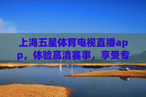 上海五星体育电视直播app，体验高清赛事，享受专业解说-上海五星体育电视直播节目表