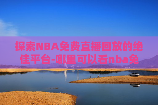 探索NBA免费直播回放的绝佳平台-哪里可以看nba免费直播回放视频
