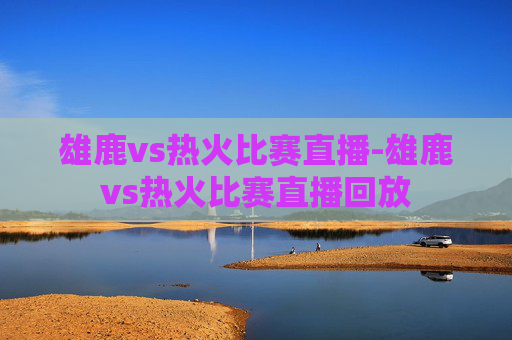 雄鹿vs热火比赛直播-雄鹿vs热火比赛直播回放