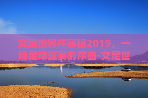 女足世界杯赛程2019，一场足球盛宴的序曲-女足世界杯赛程2019时间