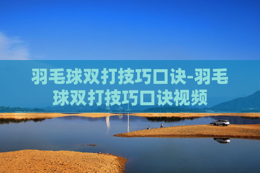 羽毛球双打技巧口诀-羽毛球双打技巧口诀视频