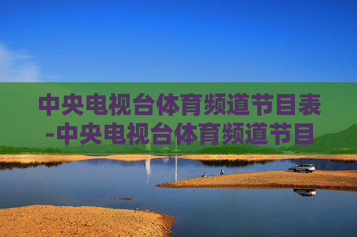 中央电视台体育频道节目表-中央电视台体育频道节目表处对象了实在不能家可有钱