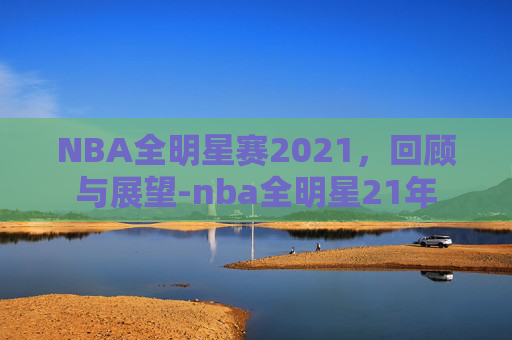 NBA全明星赛2021，回顾与展望-nba全明星21年