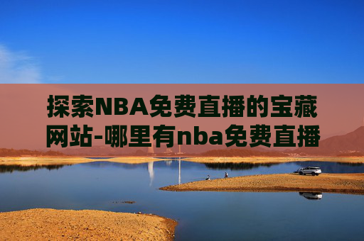 探索NBA免费直播的宝藏网站-哪里有nba免费直播的网站啊