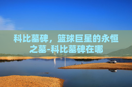 科比墓碑，篮球巨星的永恒之墓-科比墓碑在哪