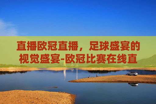 直播欧冠直播，足球盛宴的视觉盛宴-欧冠比赛在线直播