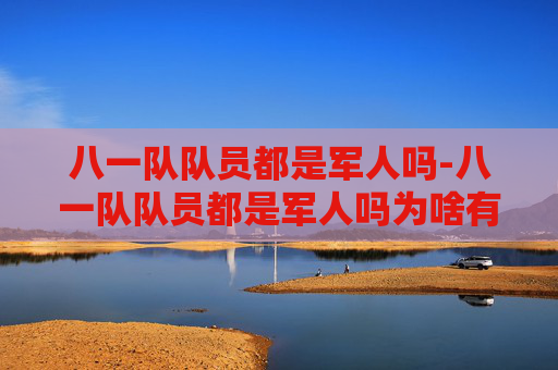 八一队队员都是军人吗-八一队队员都是军人吗为啥有纹身