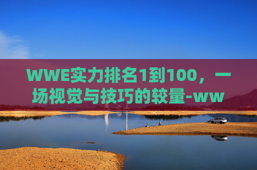 WWE实力排名1到100，一场视觉与技巧的较量-wwe实力排名1到100图片
