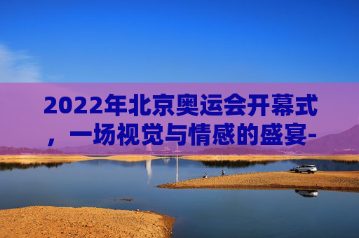 2022年北京奥运会开幕式，一场视觉与情感的盛宴-奥运会开幕式时间安排