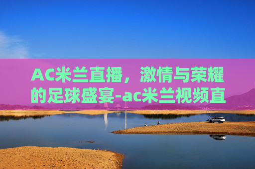 AC米兰直播，激情与荣耀的足球盛宴-ac米兰视频直播