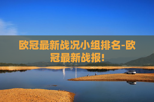 欧冠最新战况小组排名-欧冠最新战报!