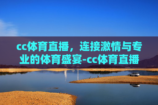 cc体育直播，连接激情与专业的体育盛宴-cc体育直播吧.kuailai.中国