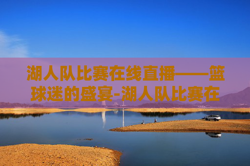 湖人队比赛在线直播——篮球迷的盛宴-湖人队比赛在线直播回放