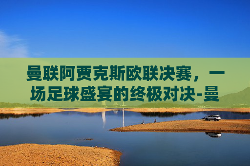 曼联阿贾克斯欧联决赛，一场足球盛宴的终极对决-曼联2比0阿贾克斯夺欧联杯冠军, 直接进军下赛季欧冠!