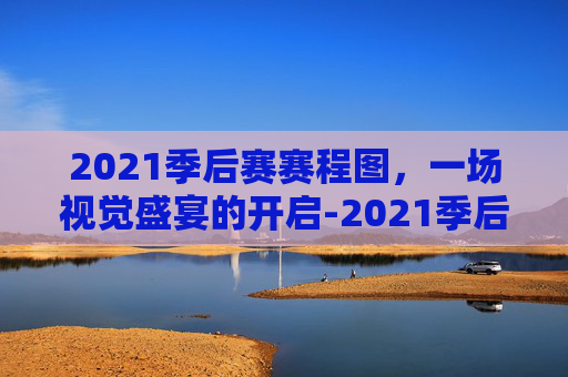 2021季后赛赛程图，一场视觉盛宴的开启-2021季后赛最新战况