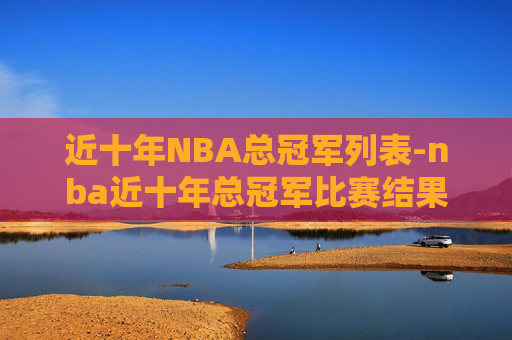 近十年NBA总冠军列表-nba近十年总冠军比赛结果