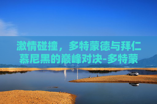 激情碰撞，多特蒙德与拜仁慕尼黑的巅峰对决-多特蒙德vs拜仁视频直播