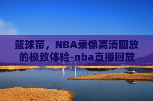 篮球帝，NBA录像高清回放的极致体验-nba直播回放篮球帝