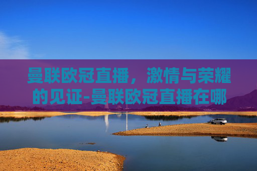 曼联欧冠直播，激情与荣耀的见证-曼联欧冠直播在哪看