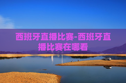 西班牙直播比赛-西班牙直播比赛在哪看