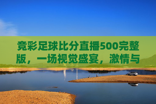 竞彩足球比分直播500完整版，一场视觉盛宴，激情与策略的碰撞-
