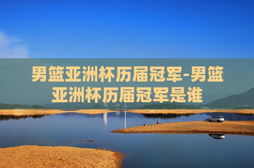 男篮亚洲杯历届冠军-男篮亚洲杯历届冠军是谁