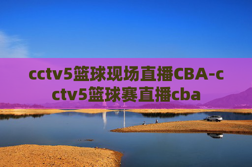 cctv5篮球现场直播CBA-cctv5篮球赛直播cba