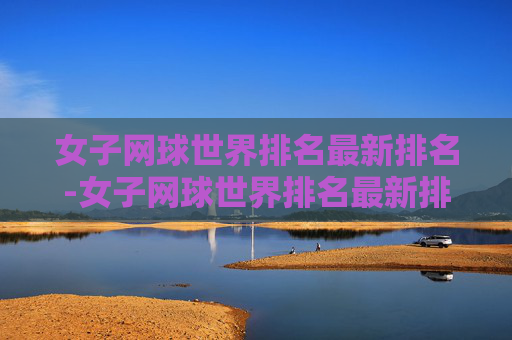 女子网球世界排名最新排名-女子网球世界排名最新排名前一百