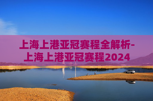 上海上港亚冠赛程全解析-上海上港亚冠赛程2024