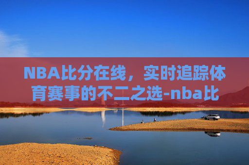 NBA比分在线，实时追踪体育赛事的不二之选-nba比分在线观看