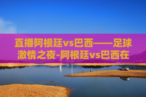 直播阿根廷vs巴西——足球激情之夜-阿根廷vs巴西在线直播