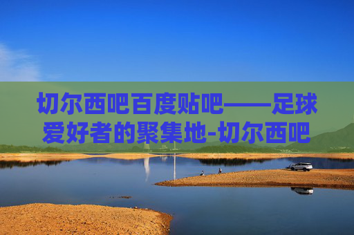 切尔西吧百度贴吧——足球爱好者的聚集地-切尔西吧百度贴吧论坛