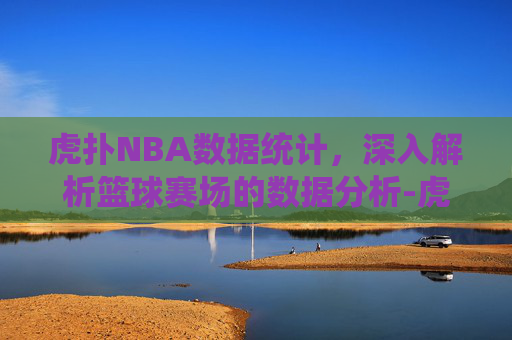 虎扑NBA数据统计，深入解析篮球赛场的数据分析-虎扑NBA数据统计中心