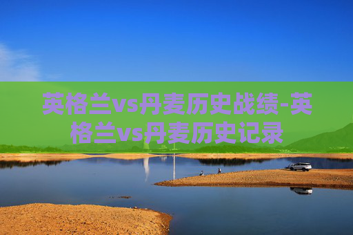 英格兰vs丹麦历史战绩-英格兰vs丹麦历史记录