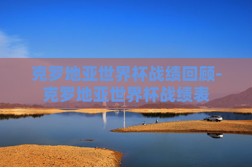 克罗地亚世界杯战绩回顾-克罗地亚世界杯战绩表